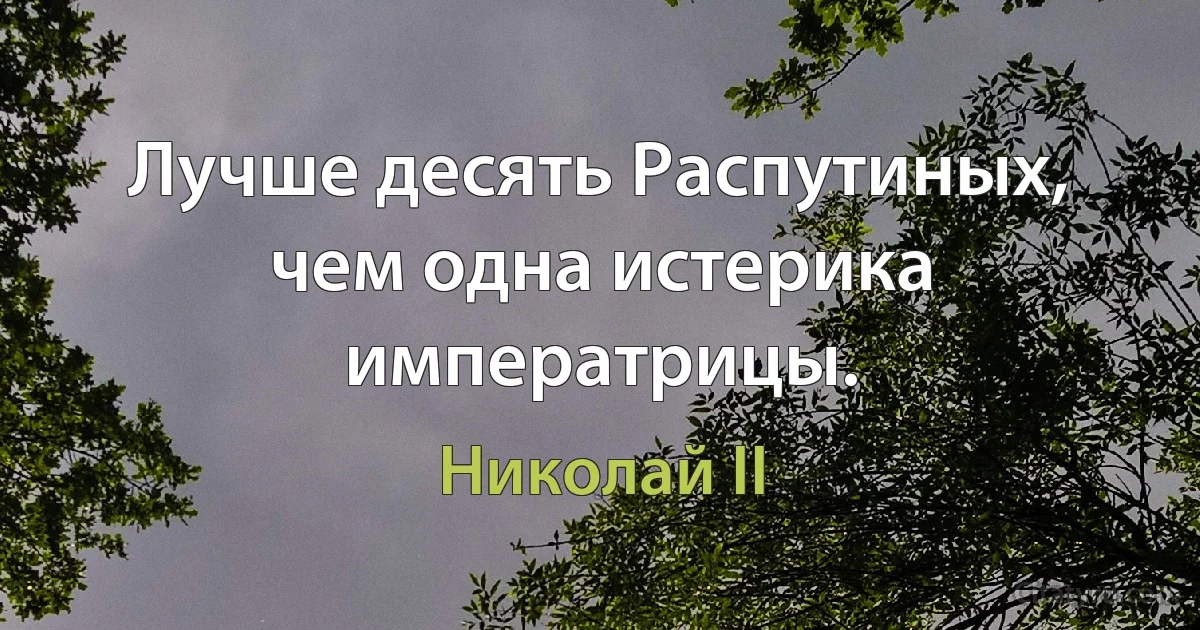 Лучше десять Распутиных, чем одна истерика императрицы. (Николай II)