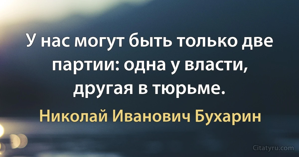 У нас могут быть только две партии: одна у власти, другая в тюрьме. (Николай Иванович Бухарин)