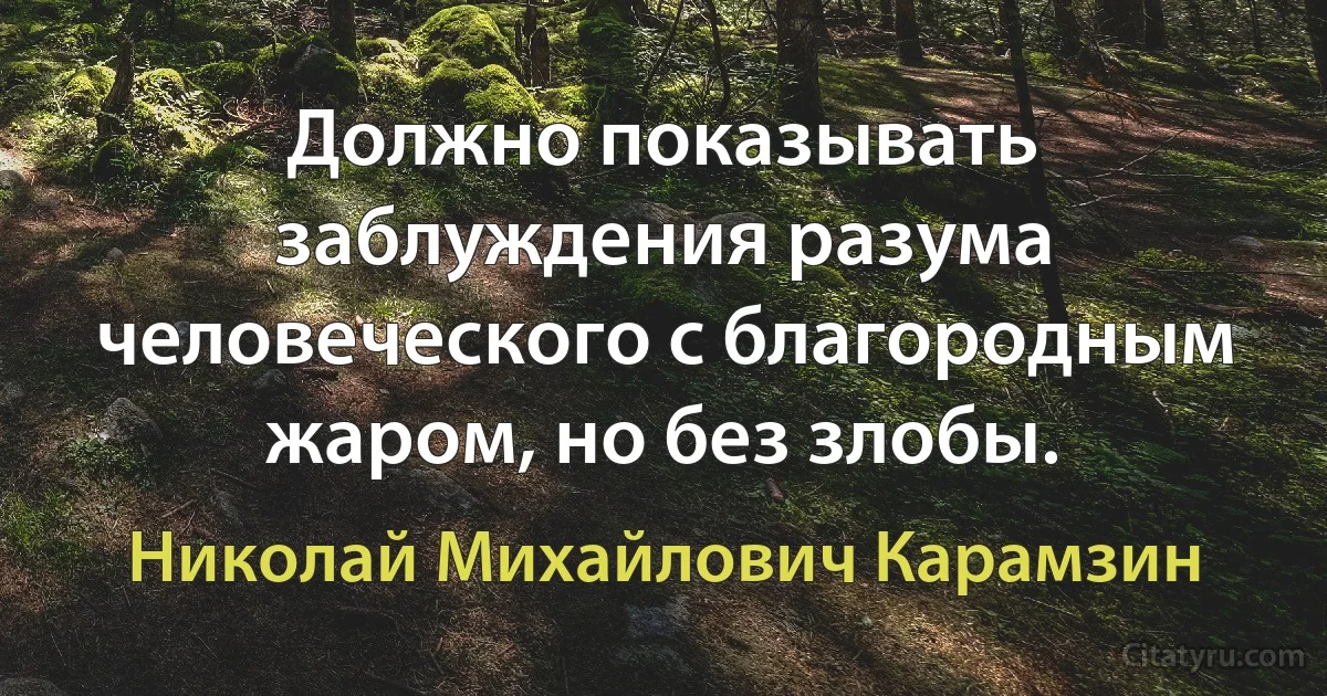 Должно показывать заблуждения разума человеческого с благородным жаром, но без злобы. (Николай Михайлович Карамзин)