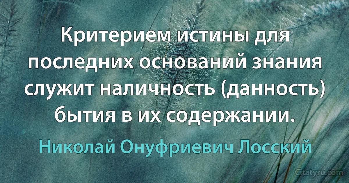 Критерием истины для последних оснований знания служит наличность (данность) бытия в их содержании. (Николай Онуфриевич Лосский)