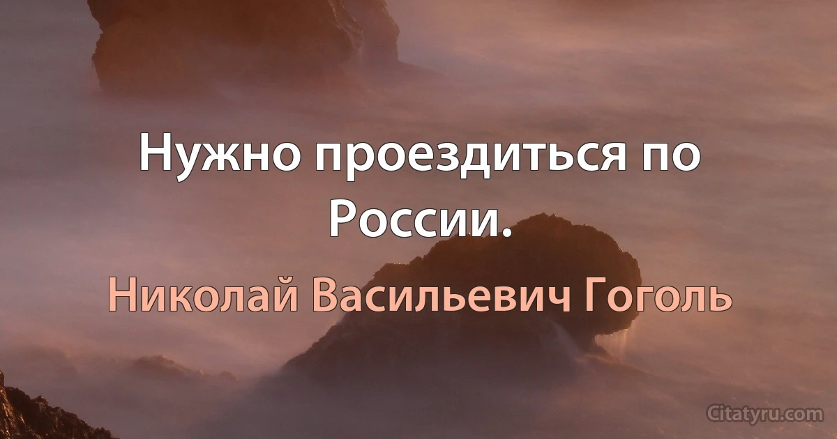 Нужно проездиться по России. (Николай Васильевич Гоголь)