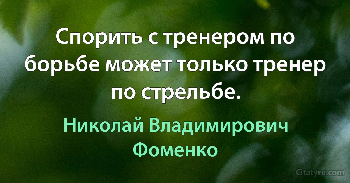 Спорить с тренером по борьбе может только тренер по стрельбе. (Николай Владимирович Фоменко)