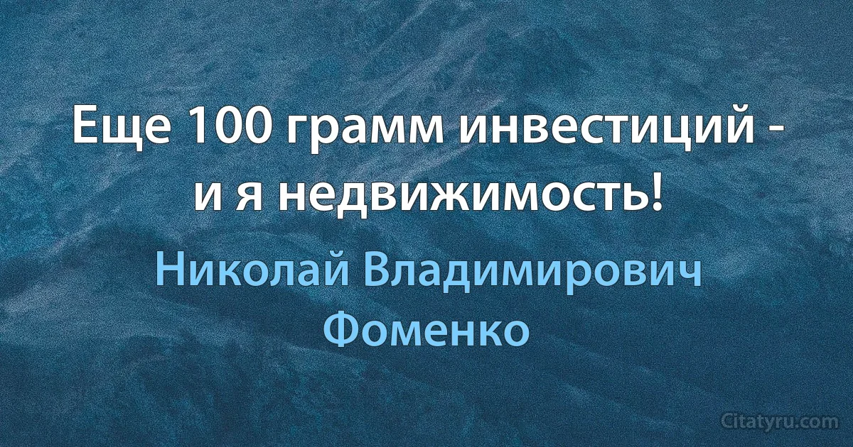 Еще 100 грамм инвестиций - и я недвижимость! (Николай Владимирович Фоменко)