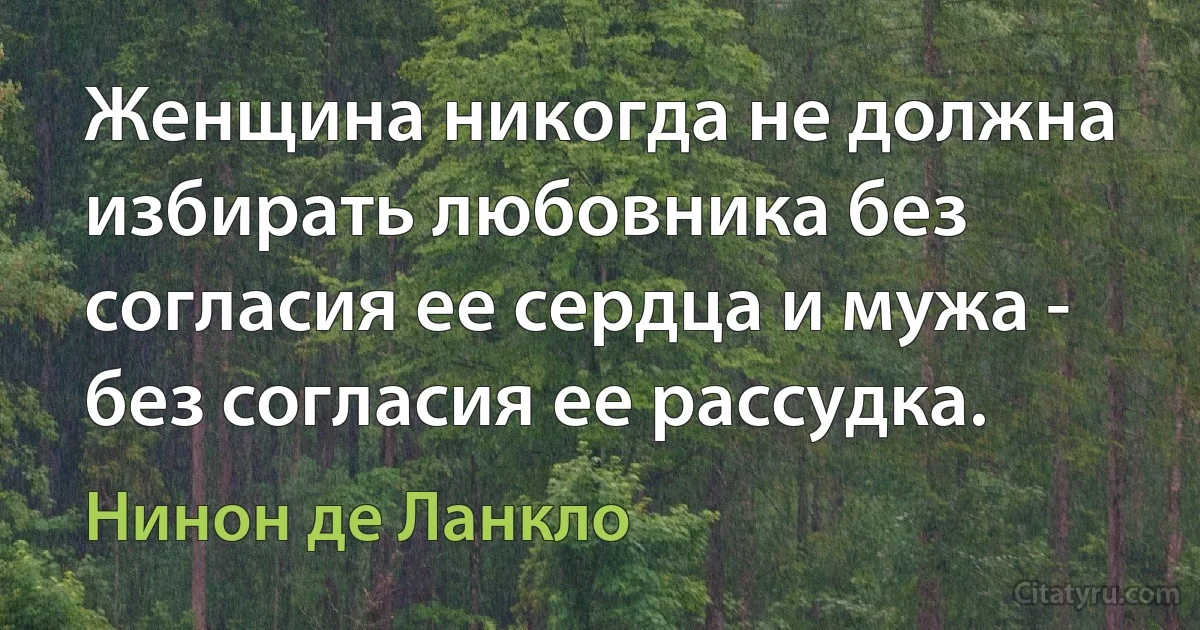 Женщина никогда не должна избирать любовника без согласия ее сердца и мужа - без согласия ее рассудка. (Нинон де Ланкло)