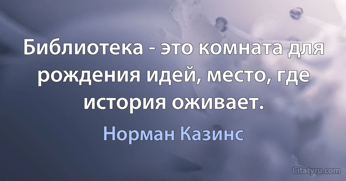 Библиотека - это комната для рождения идей, место, где история оживает. (Норман Казинс)