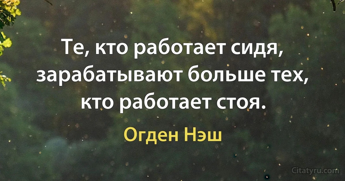 Те, кто работает сидя, зарабатывают больше тех, кто работает стоя. (Огден Нэш)