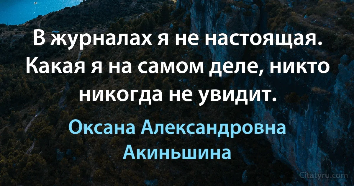 В журналах я не настоящая. Какая я на самом деле, никто никогда не увидит. (Оксана Александровна Акиньшина)