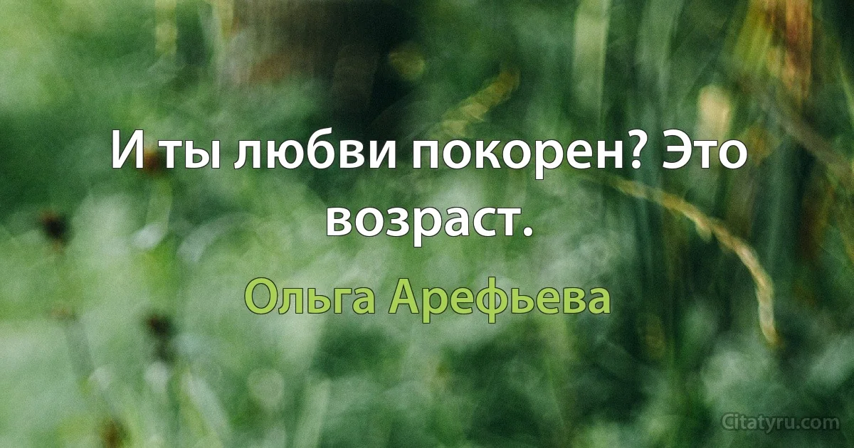 И ты любви покорен? Это возраст. (Ольга Арефьева)