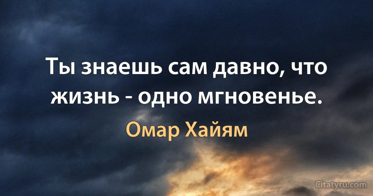 Ты знаешь сам давно, что жизнь - одно мгновенье. (Омар Хайям)