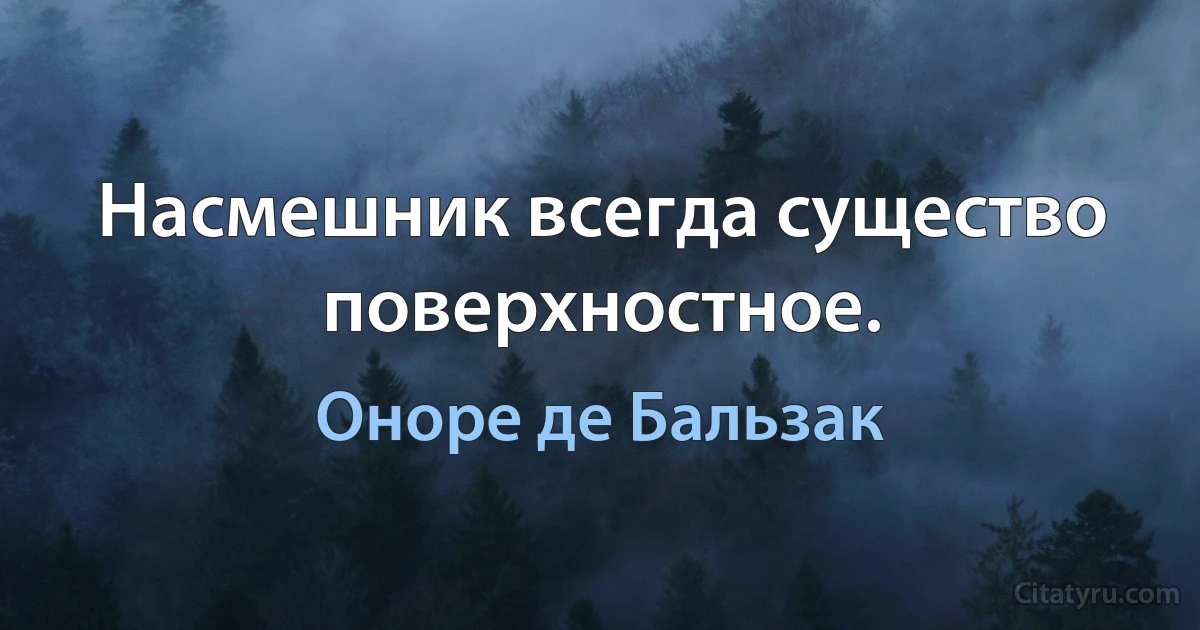 Насмешник всегда существо поверхностное. (Оноре де Бальзак)