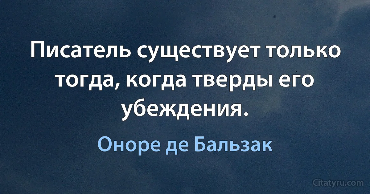 Писатель существует только тогда, когда тверды его убеждения. (Оноре де Бальзак)