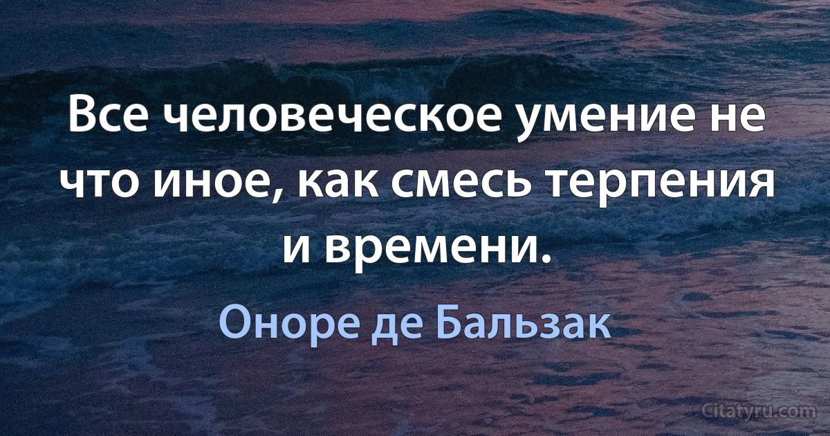 Все человеческое умение не что иное, как смесь терпения и времени. (Оноре де Бальзак)