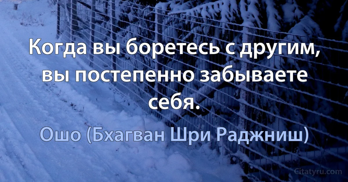 Когда вы боретесь с другим, вы постепенно забываете себя. (Ошо (Бхагван Шри Раджниш))