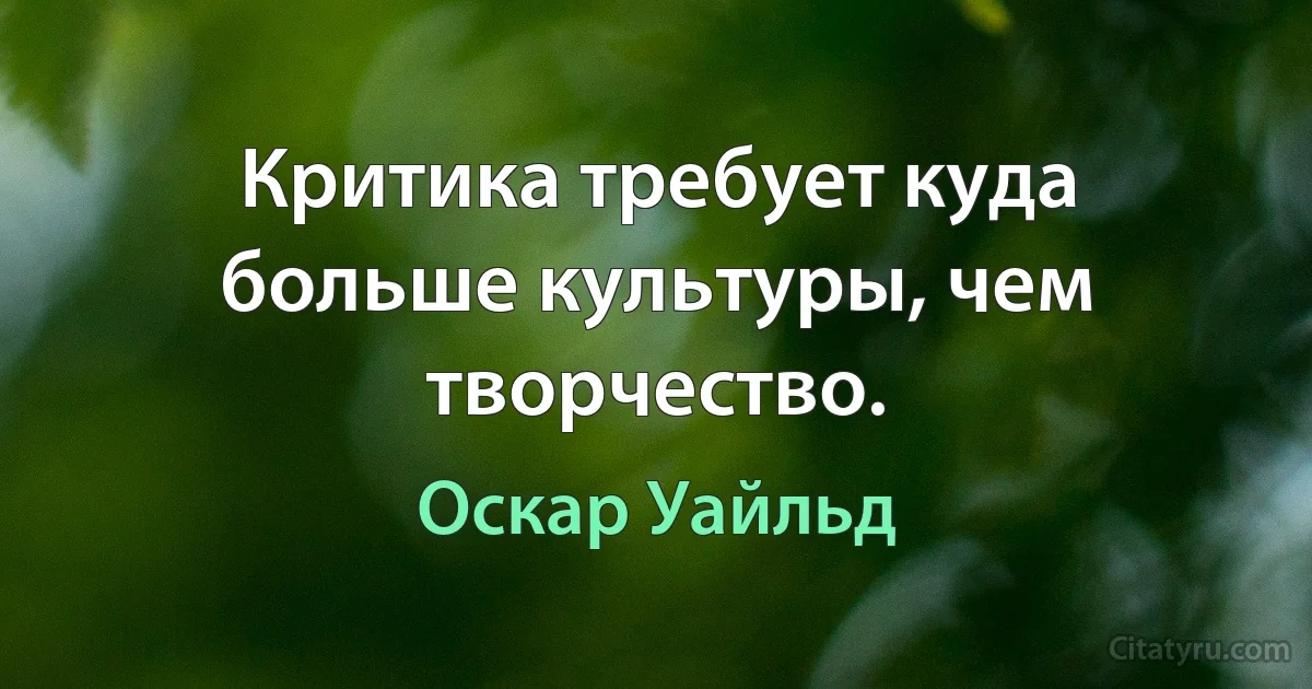 Критика требует куда больше культуры, чем творчество. (Оскар Уайльд)