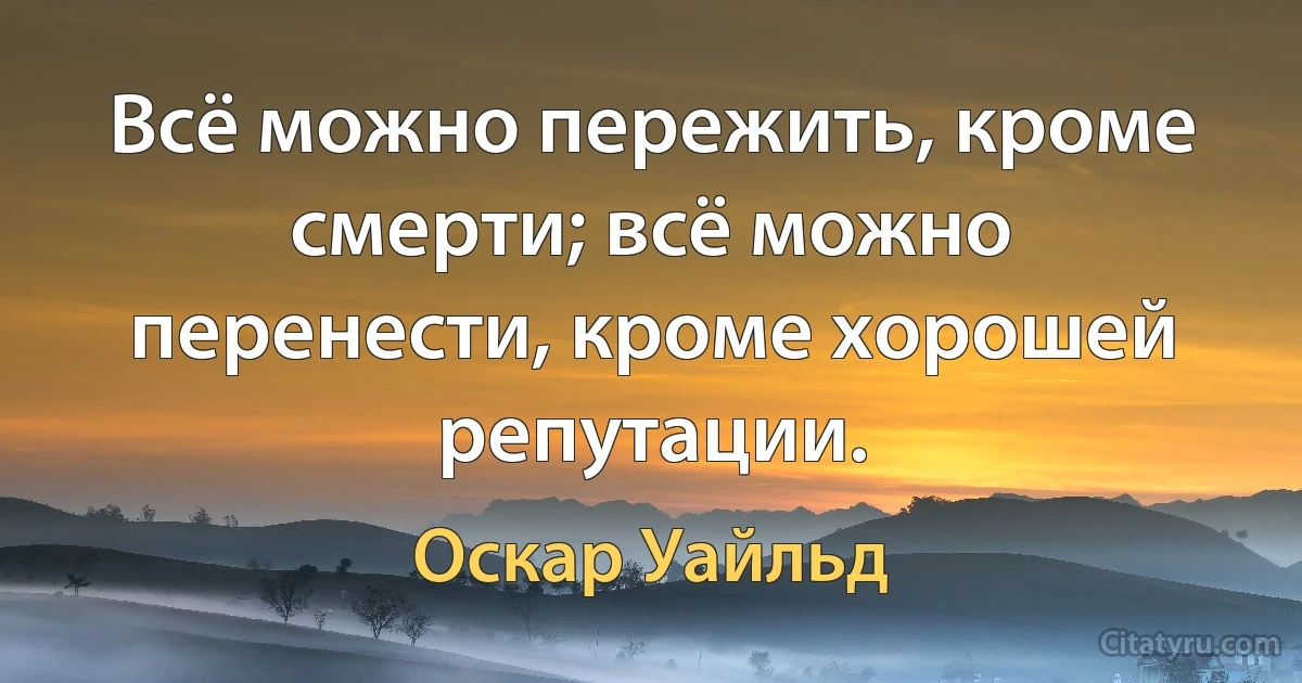 Всё можно пережить, кроме смерти; всё можно перенести, кроме хорошей репутации. (Оскар Уайльд)