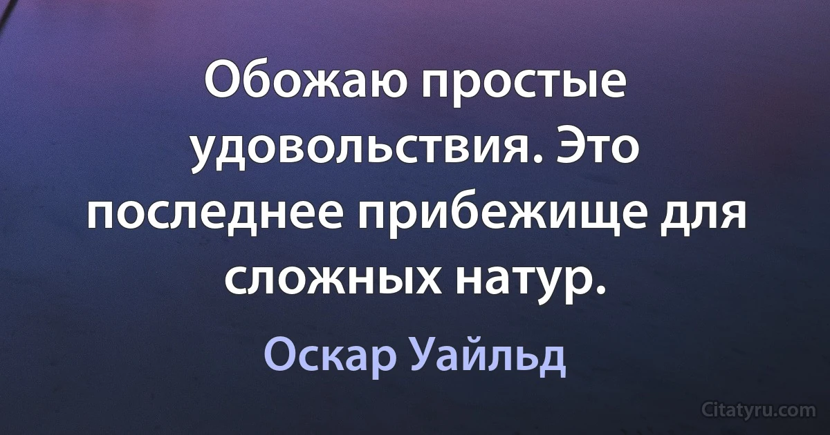 Обожаю простые удовольствия. Это последнее прибежище для сложных натур. (Оскар Уайльд)