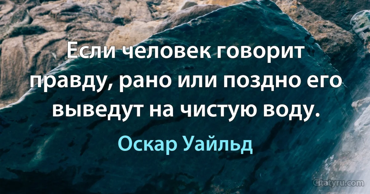 Если человек говорит правду, рано или поздно его выведут на чистую воду. (Оскар Уайльд)