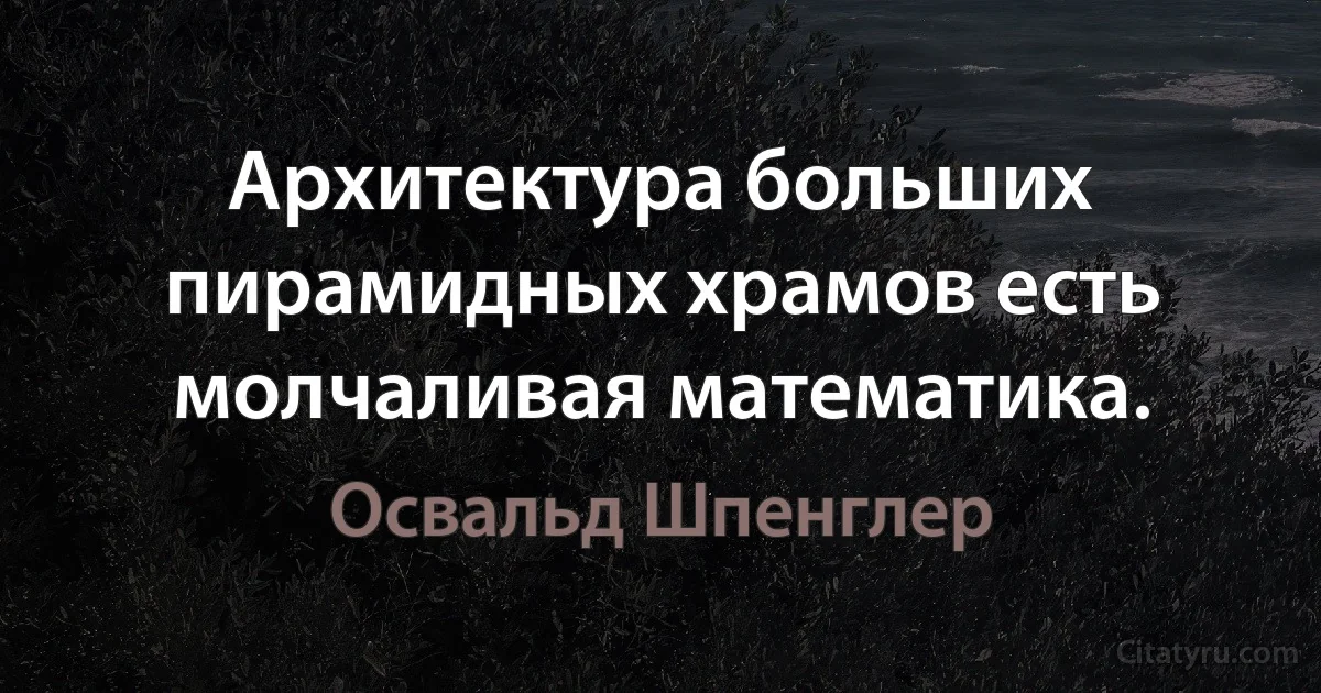 Архитектура больших пирамидных храмов есть молчаливая математика. (Освальд Шпенглер)