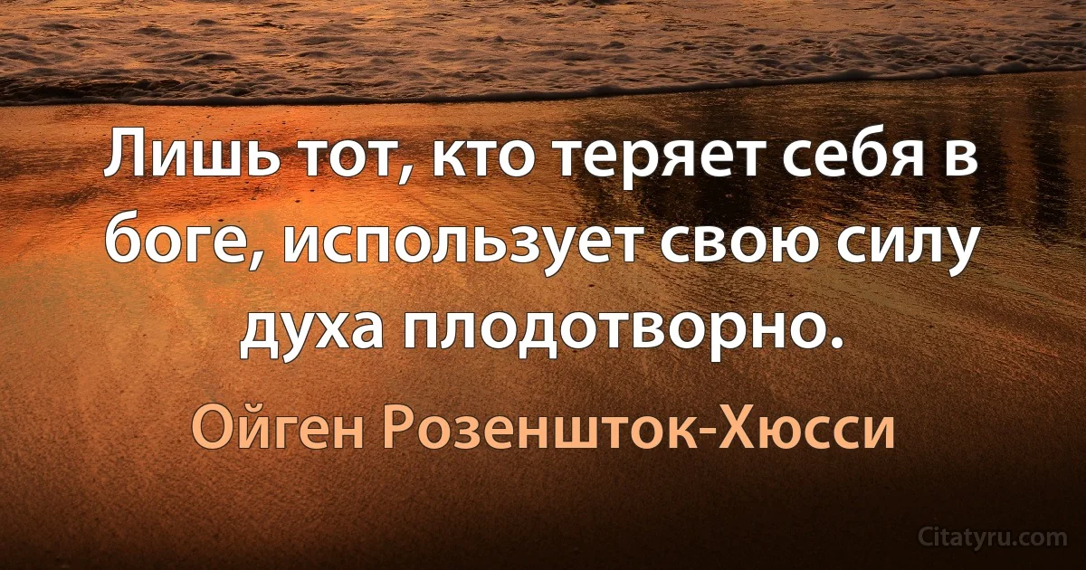 Лишь тот, кто теряет себя в боге, использует свою силу духа плодотворно. (Ойген Розеншток-Хюсси)