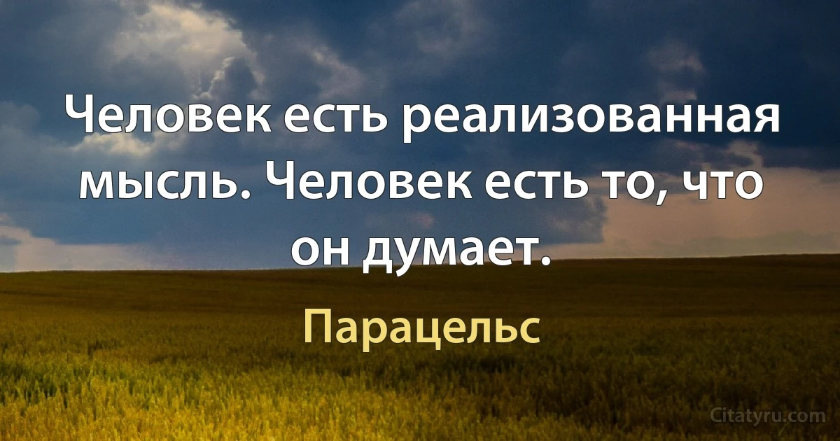 Человек есть реализованная мысль. Человек есть то, что он думает. (Парацельс)