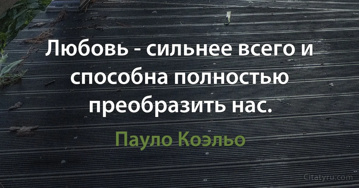 Любовь - сильнее всего и способна полностью преобразить нас. (Пауло Коэльо)