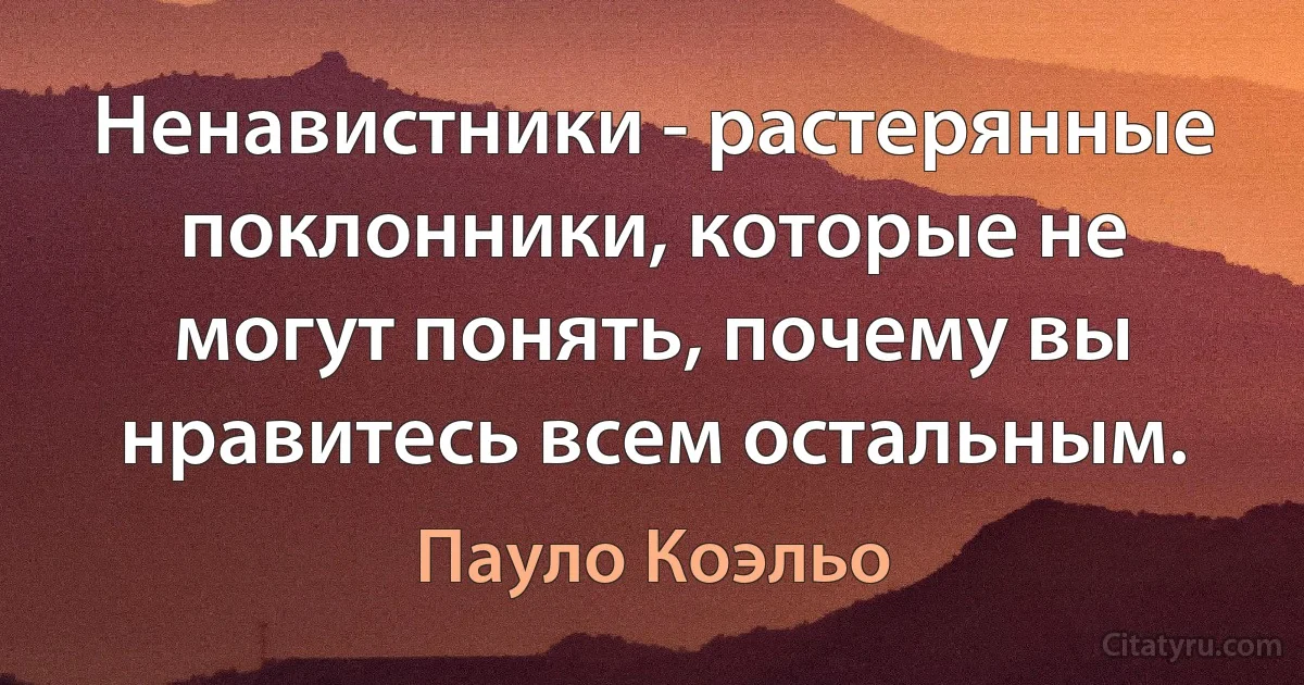 Ненавистники - растерянные поклонники, которые не могут понять, почему вы нравитесь всем остальным. (Пауло Коэльо)