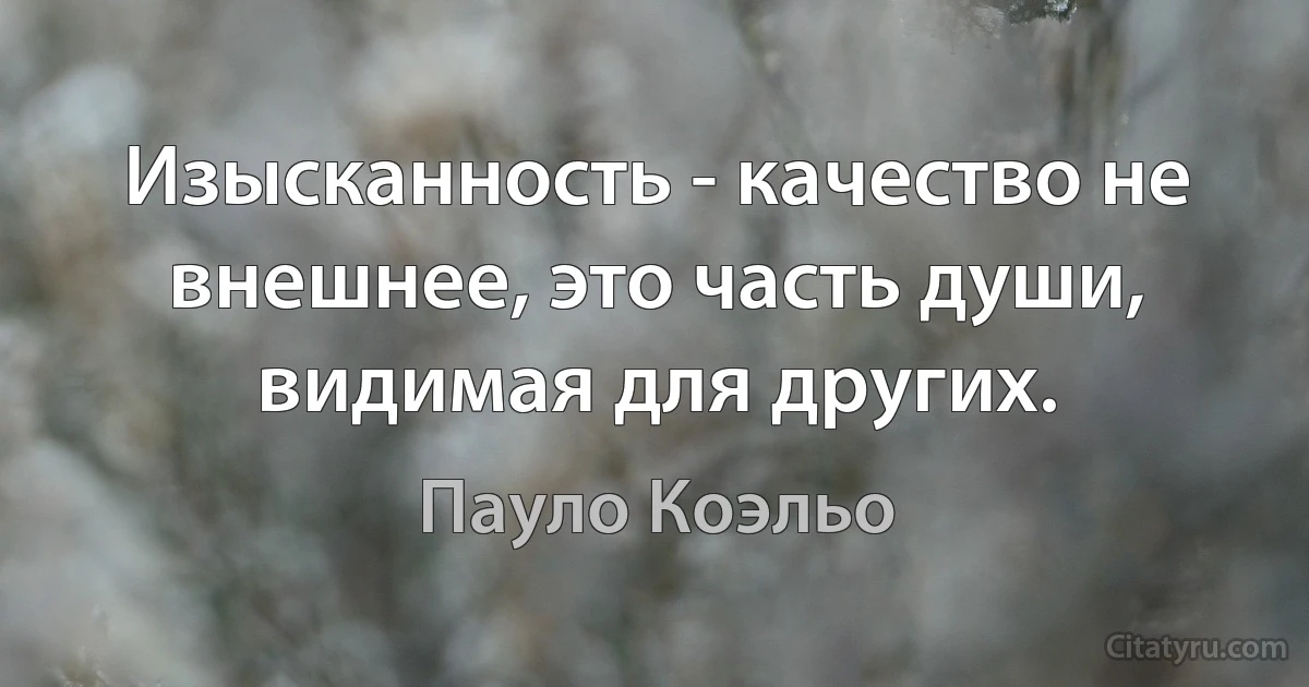 Изысканность - качество не внешнее, это часть души, видимая для других. (Пауло Коэльо)