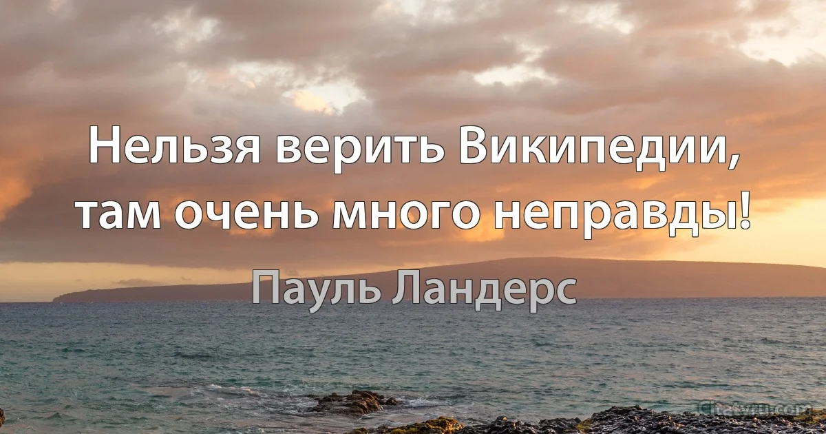 Нельзя верить Википедии, там очень много неправды! (Пауль Ландерс)