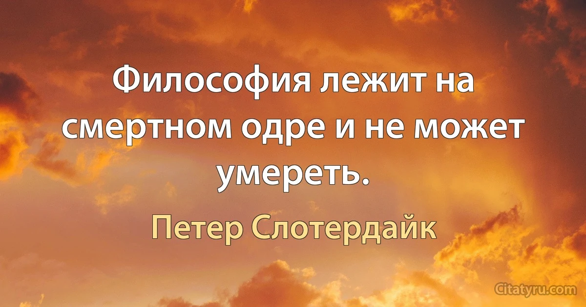 Философия лежит на смертном одре и не может умереть. (Петер Слотердайк)