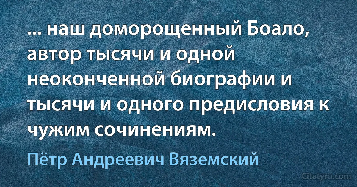 ... наш доморощенный Боало, автор тысячи и одной неоконченной биографии и тысячи и одного предисловия к чужим сочинениям. (Пётр Андреевич Вяземский)