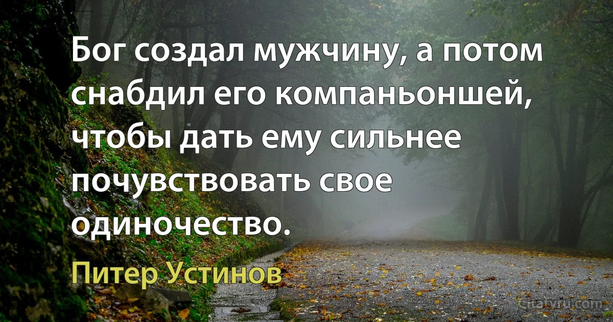 Бог создал мужчину, а потом снабдил его компаньоншей, чтобы дать ему сильнее почувствовать свое одиночество. (Питер Устинов)