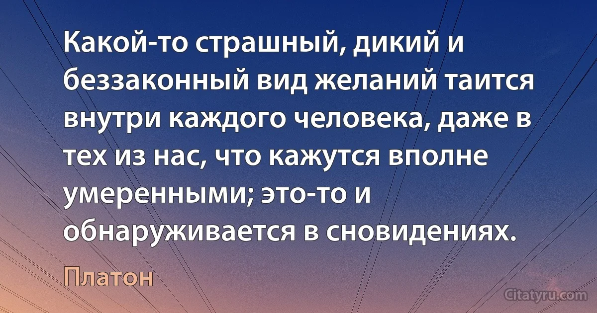 Какой-то страшный, дикий и беззаконный вид желаний таится внутри каждого человека, даже в тех из нас, что кажутся вполне умеренными; это-то и обнаруживается в сновидениях. (Платон)