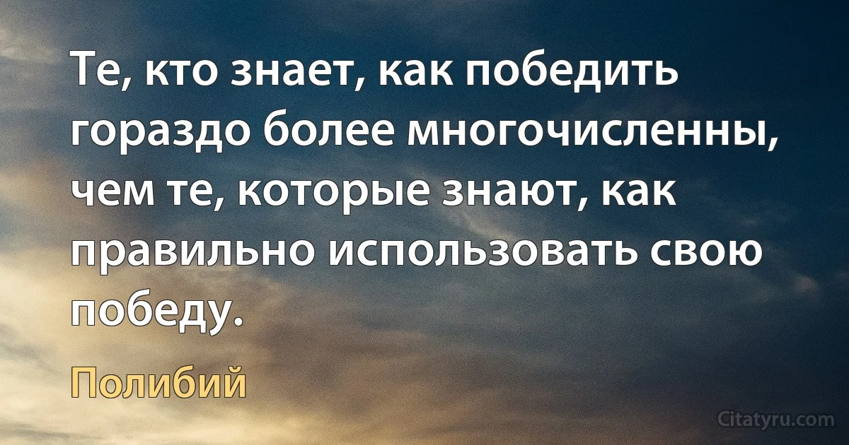 Те, кто знает, как победить гораздо более многочисленны, чем те, которые знают, как правильно использовать свою победу. (Полибий)