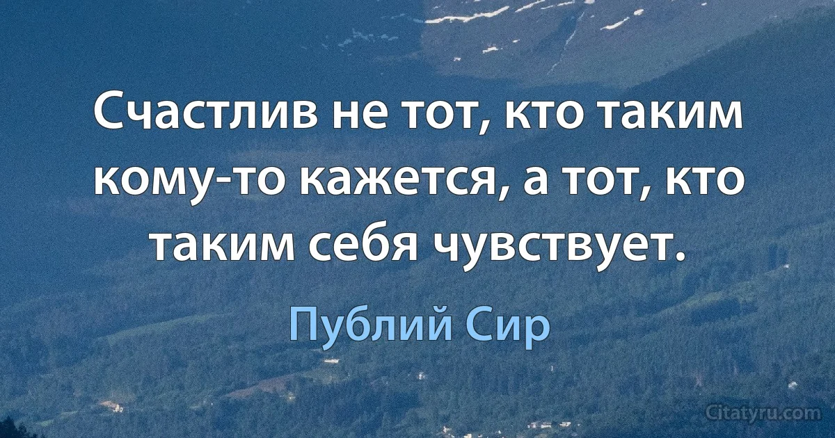 Счастлив не тот, кто таким кому-то кажется, а тот, кто таким себя чувствует. (Публий Сир)