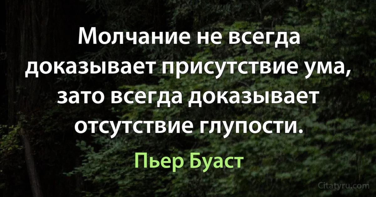 Молчание не всегда доказывает присутствие ума, зато всегда доказывает отсутствие глупости. (Пьер Буаст)