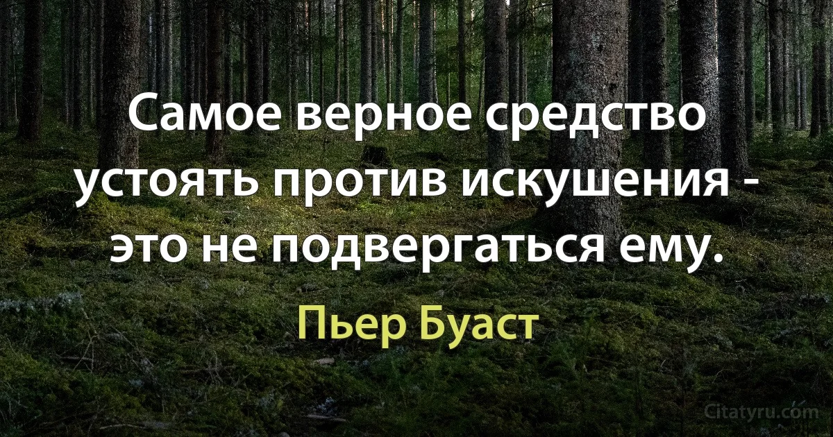 Самое верное средство устоять против искушения - это не подвергаться ему. (Пьер Буаст)