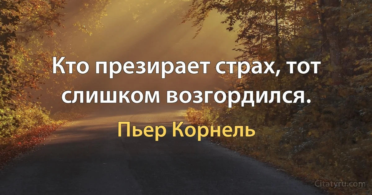 Кто презирает страх, тот слишком возгордился. (Пьер Корнель)