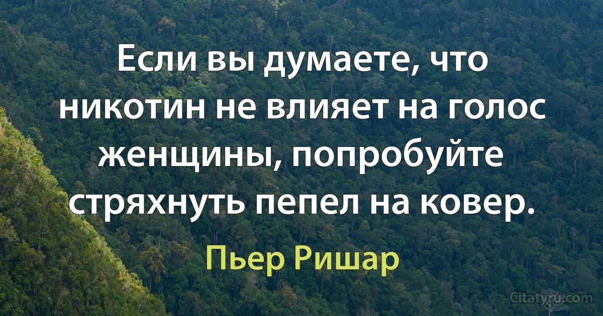 Если вы думаете, что никотин не влияет на голос женщины, попробуйте стряхнуть пепел на ковер. (Пьер Ришар)