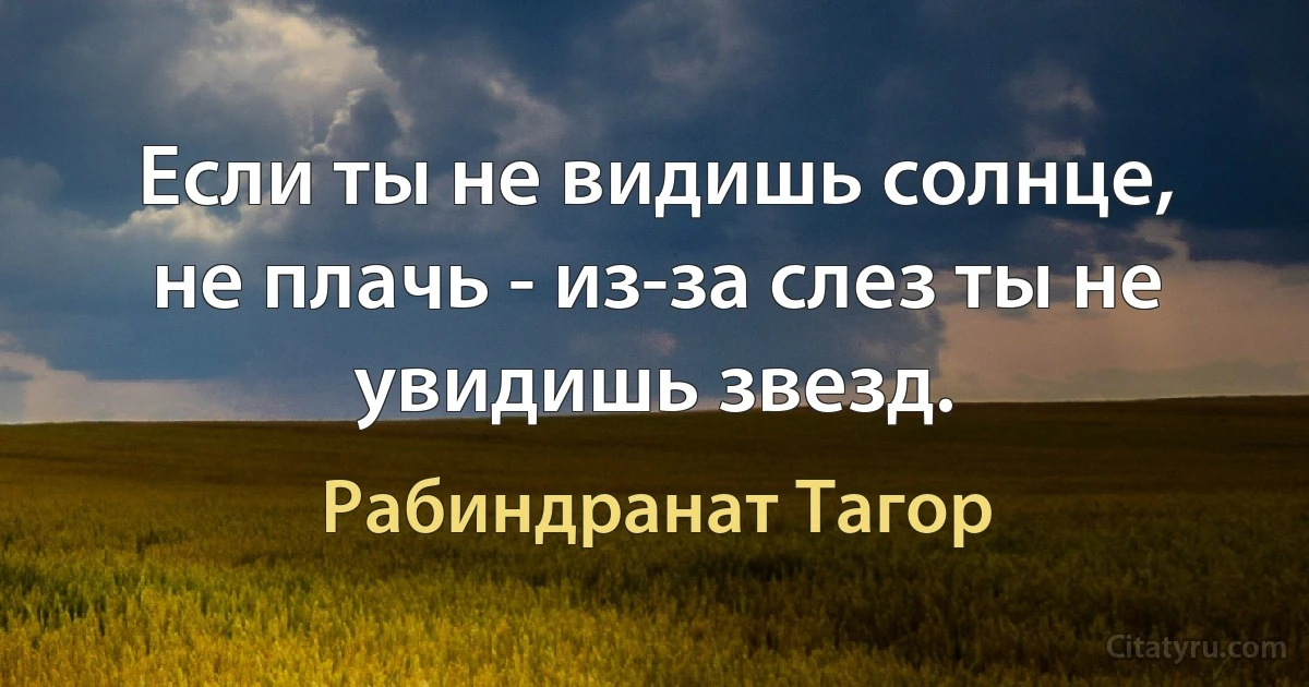 Если ты не видишь солнце, не плачь - из-за слез ты не увидишь звезд. (Рабиндранат Тагор)