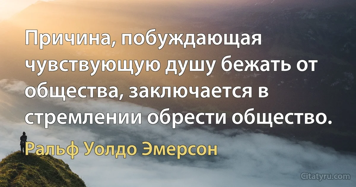 Причина, побуждающая чувствующую душу бежать от общества, заключается в стремлении обрести общество. (Ральф Уолдо Эмерсон)