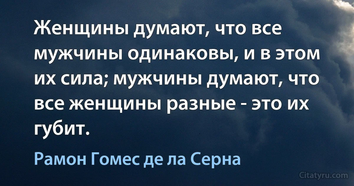 Женщины думают, что все мужчины одинаковы, и в этом их сила; мужчины думают, что все женщины разные - это их губит. (Рамон Гомес де ла Серна)