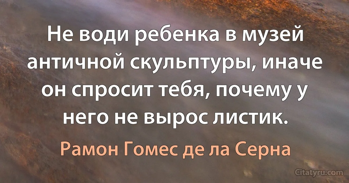 Не води ребенка в музей античной скульптуры, иначе он спросит тебя, почему у него не вырос листик. (Рамон Гомес де ла Серна)