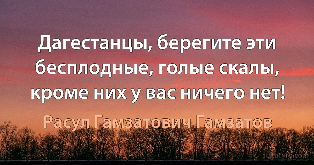 Дагестанцы, берегите эти бесплодные, голые скалы, кроме них у вас ничего нет! (Расул Гамзатович Гамзатов)