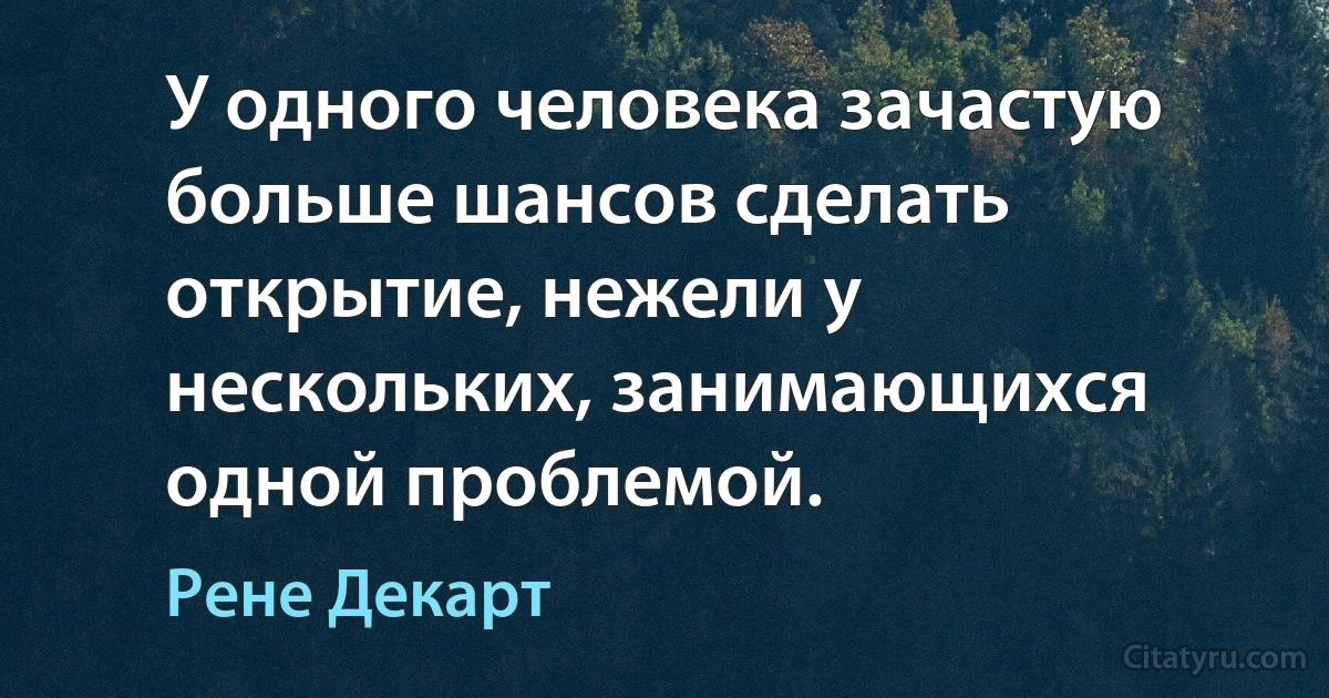 У одного человека зачастую больше шансов сделать открытие, нежели у нескольких, занимающихся одной проблемой. (Рене Декарт)