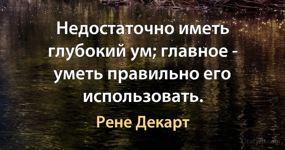 Недостаточно иметь глубокий ум; главное - уметь правильно его использовать. (Рене Декарт)