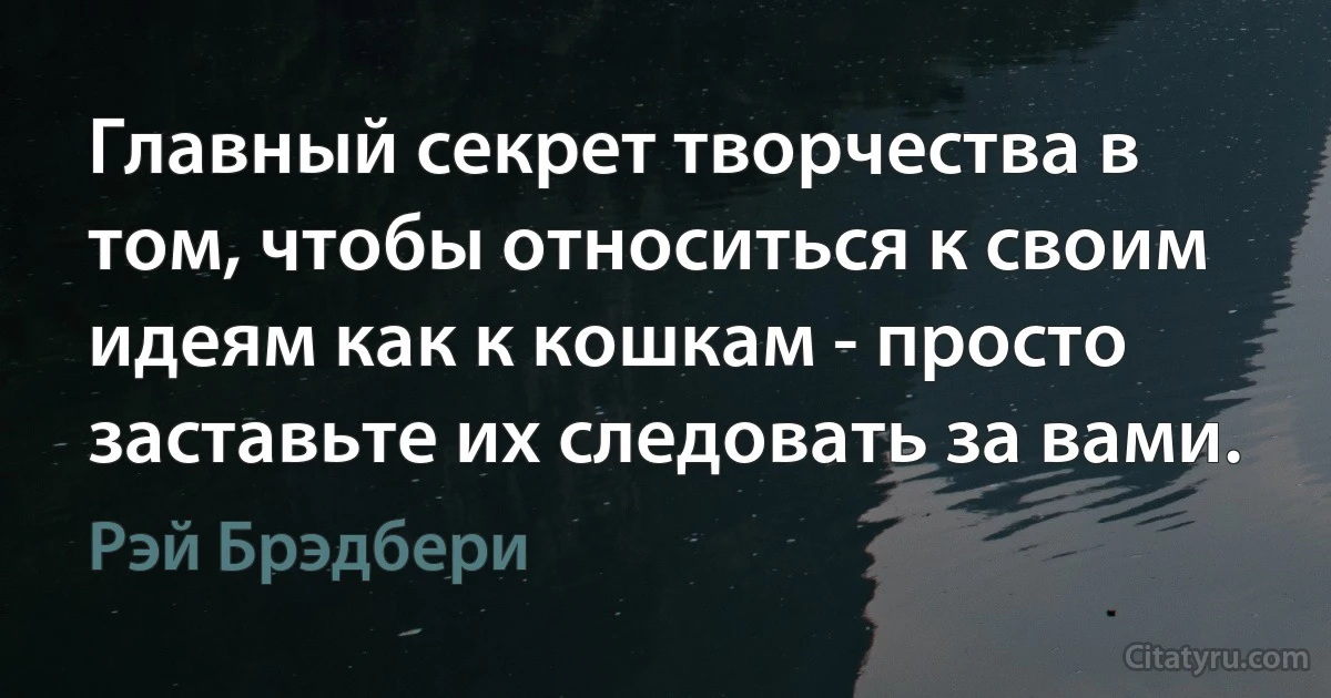 Главный секрет творчества в том, чтобы относиться к своим идеям как к кошкам - просто заставьте их следовать за вами. (Рэй Брэдбери)