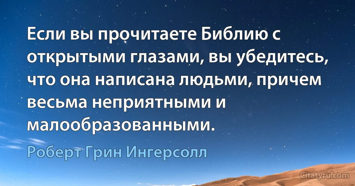 Если вы прочитаете Библию с открытыми глазами, вы убедитесь, что она написана людьми, причем весьма неприятными и малообразованными. (Роберт Грин Ингерсолл)