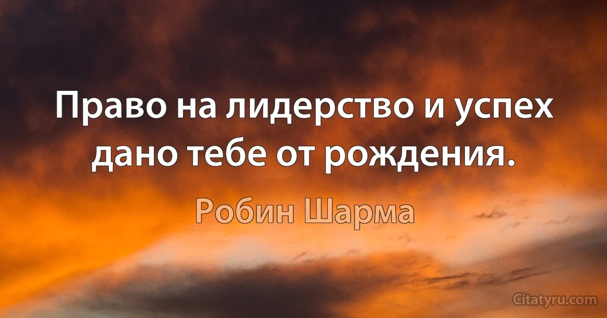 Право на лидерство и успех дано тебе от рождения. (Робин Шарма)