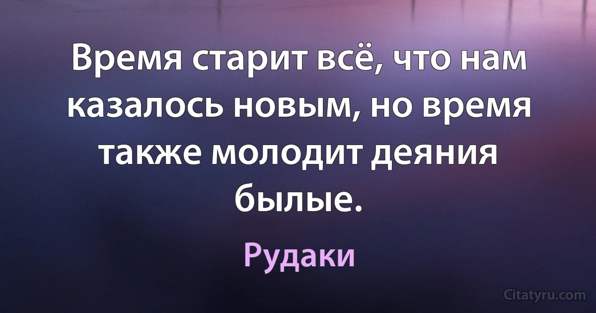 Время старит всё, что нам казалось новым, но время также молодит деяния былые. (Рудаки)