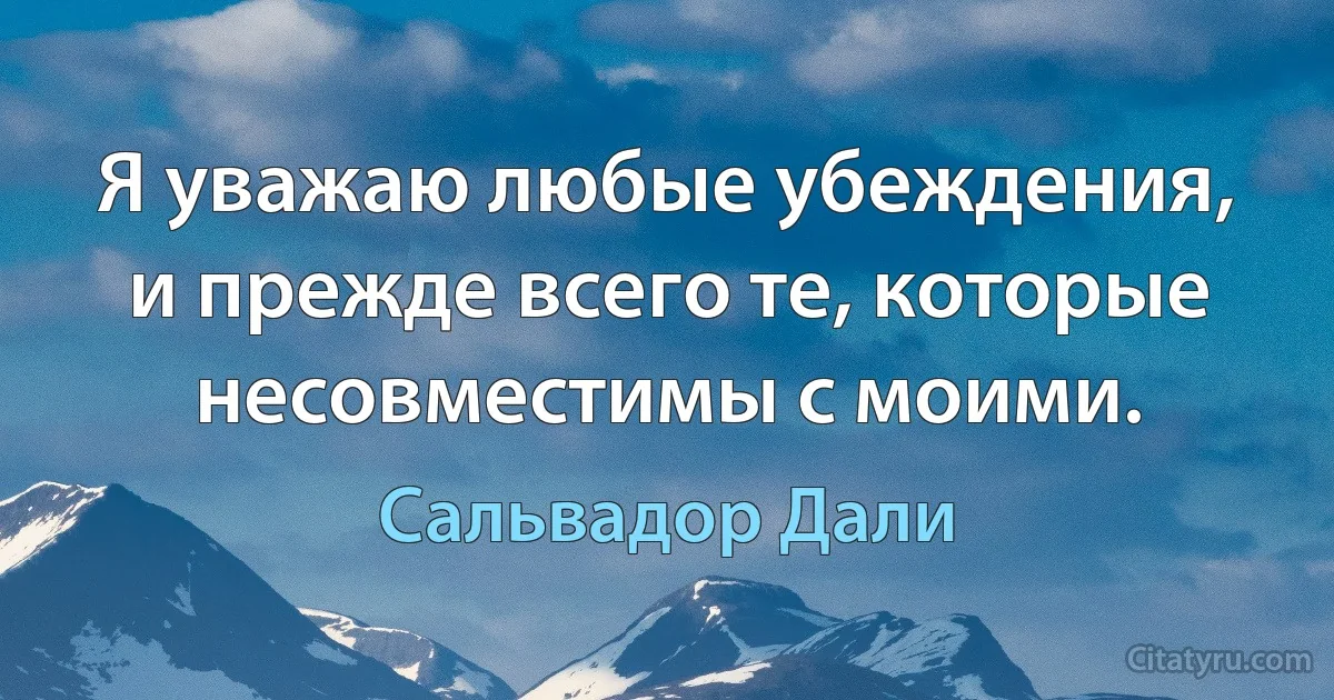 Я уважаю любые убеждения, и прежде всего те, которые несовместимы с моими. (Сальвадор Дали)